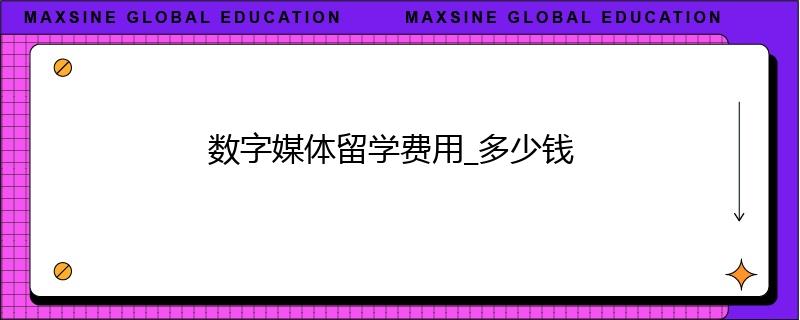数字媒体留学费用_多少钱