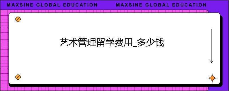 艺术管理留学费用_多少钱