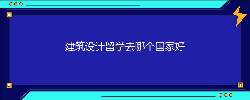 建筑设计留学去哪个国家好