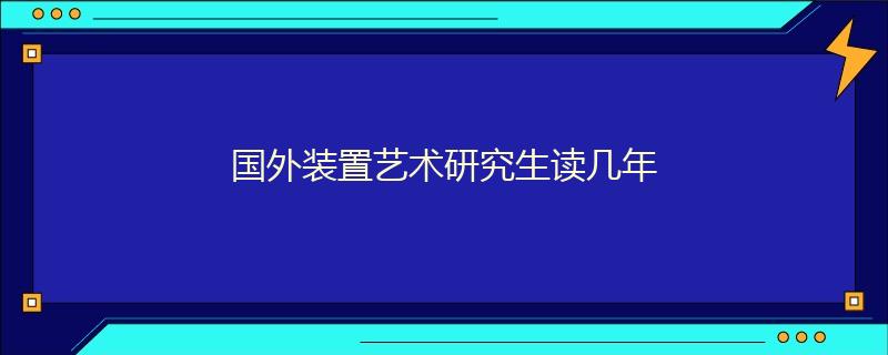 国外装置艺术研究生读几年