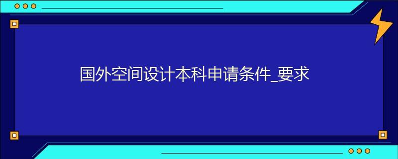 国外空间设计本科申请条件_要求