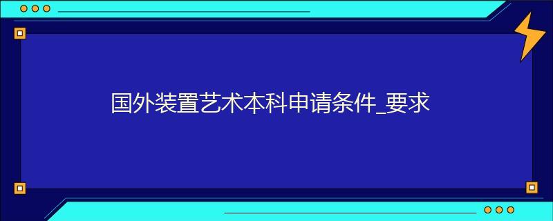 国外装置艺术本科申请条件_要求