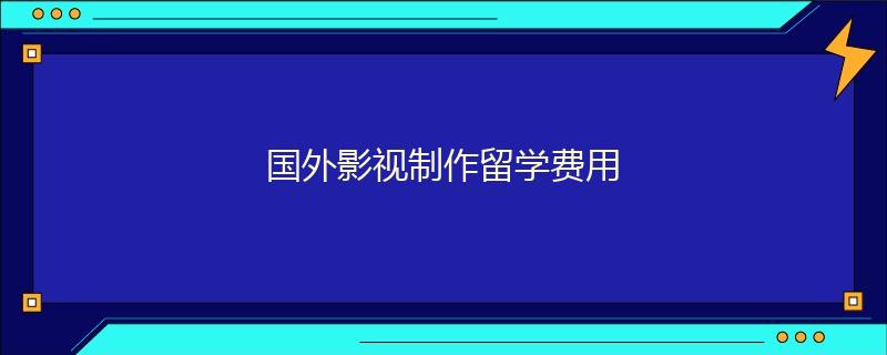 国外影视制作留学费用