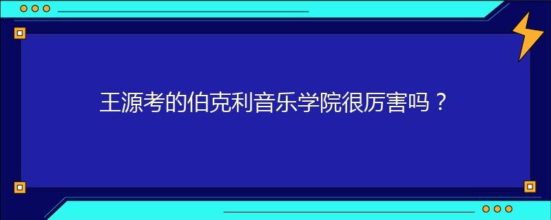 王源考的伯克利音乐学院很厉害吗？