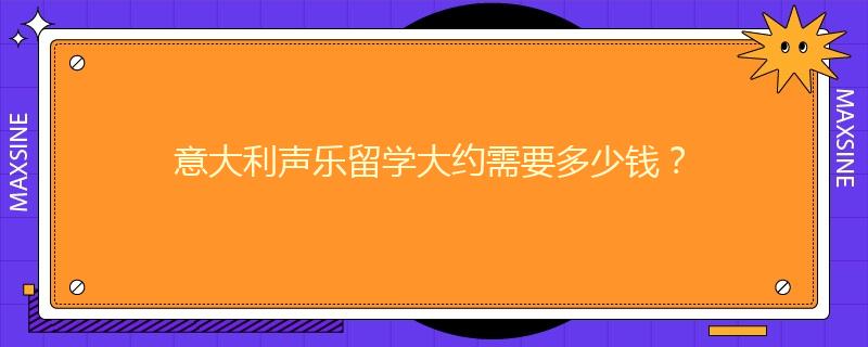 意大利声乐留学大约需要多少钱？