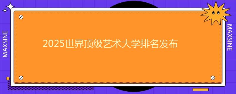 2025世界顶级艺术大学排名发布