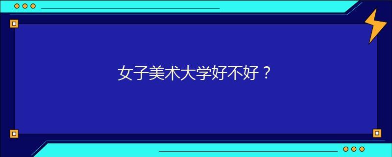 女子美术大学好不好？