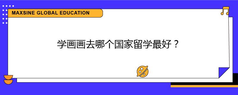 学画画去哪个国家留学最好？